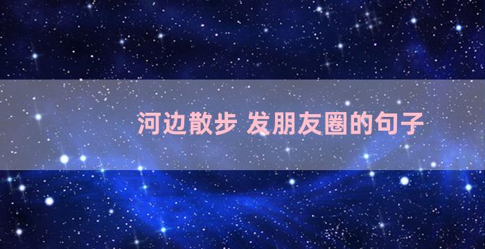 河边散步 发朋友圈的句子